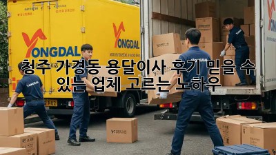 청주 가경동 용달이사 후기: 믿을 수 있는 업체 고르는 노하우!